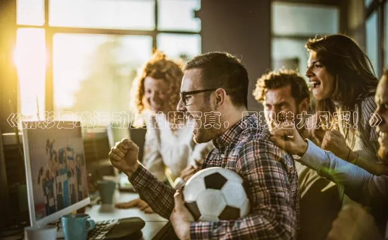 辉达娱乐58同城《精彩足球运动员拍照写真，展现魅力风采！》