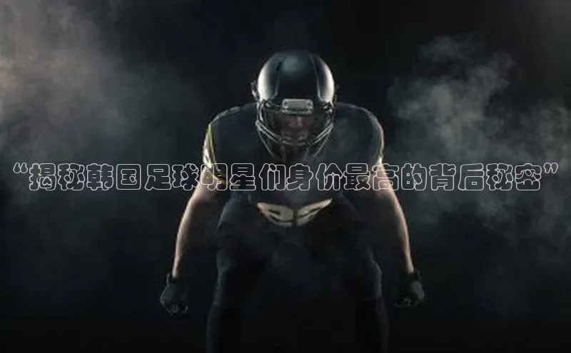 辉达app官方下载百度智能云“揭秘韩国足球明星们身价最高的背后秘密”