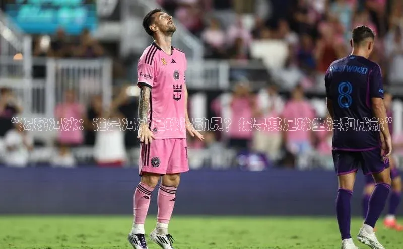 辉达娱乐度小满支付“揭秘冯冰：谁是冯冰足球运动员？探寻其足球生涯和成就”