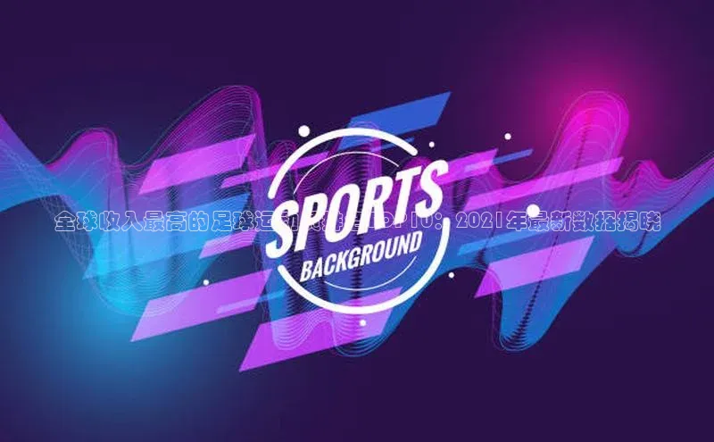 辉达娱乐平台app下载顺丰全球收入最高的足球运动员排名TOP10：2021年最新数据揭晓