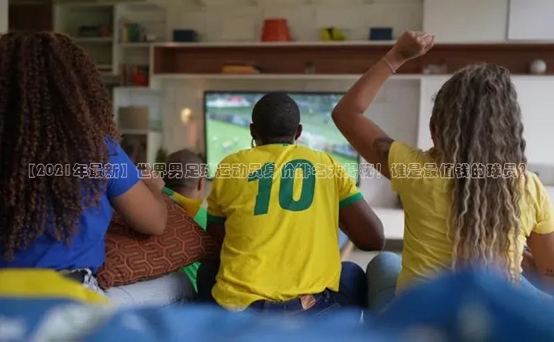辉达注册账号入口雷柏科技【2021年最新】世界男足球运动员身价排名大揭秘！谁是最值钱的球员？