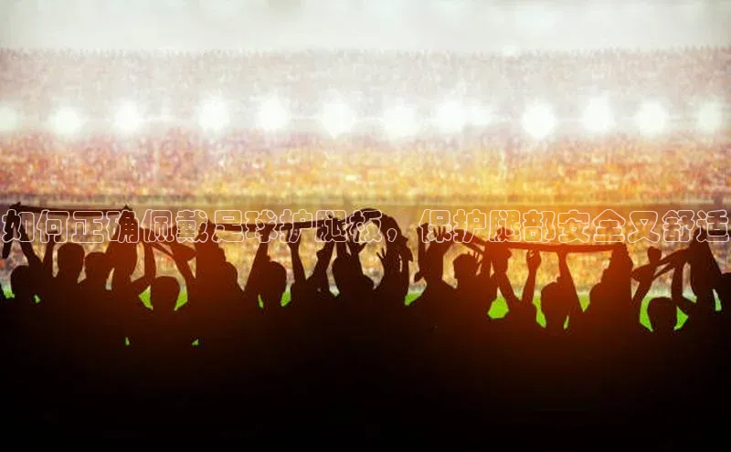 辉达app官方下载百度移动开放平台如何正确佩戴足球护腿板，保护腿部安全又舒适