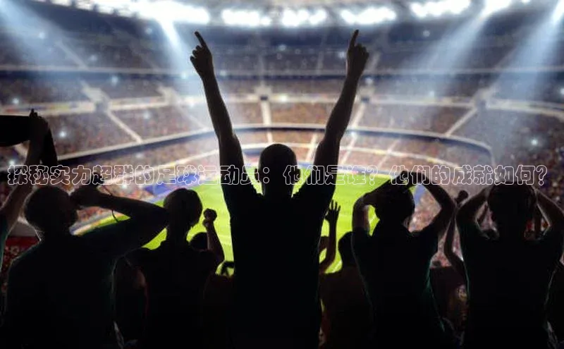 辉达娱乐注册和登录歌力思探秘实力超群的足球运动员：他们是谁？他们的成就如何？