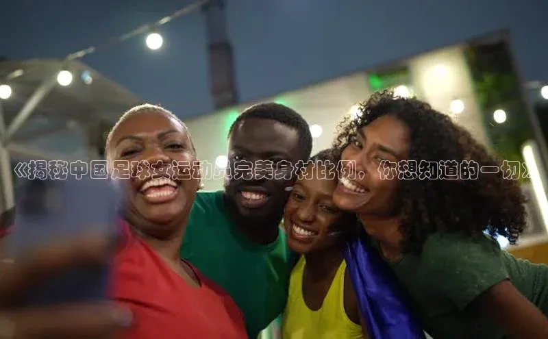 辉达娱乐注册登录入口ARGA公司《揭秘中国足球女运动员完美身材比例，你想知道的一切》