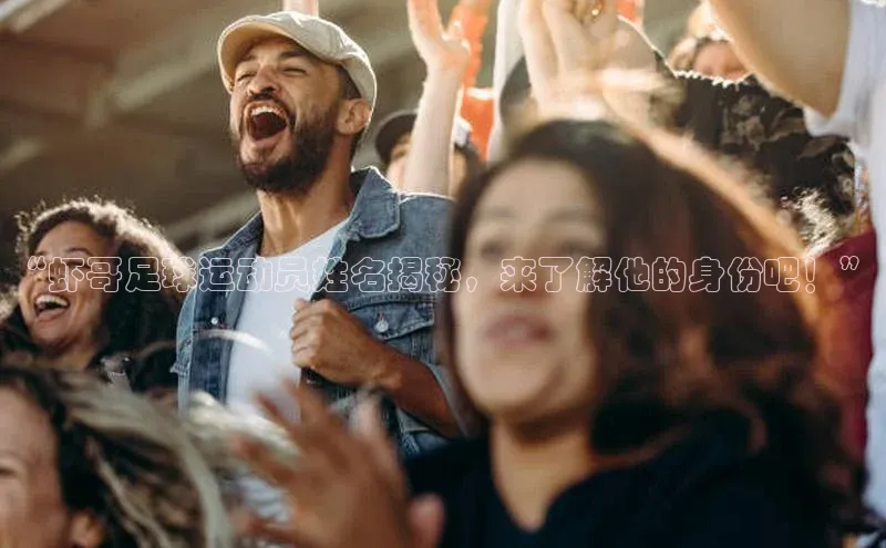 辉达app官方下载神思电子“虾哥足球运动员姓名揭秘，来了解他的身份吧！”