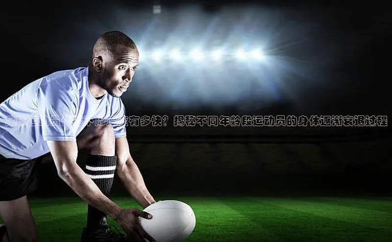 辉达娱乐知乎足球运动员体能下降速度有多快？揭秘不同年龄段运动员的身体逐渐衰退过程