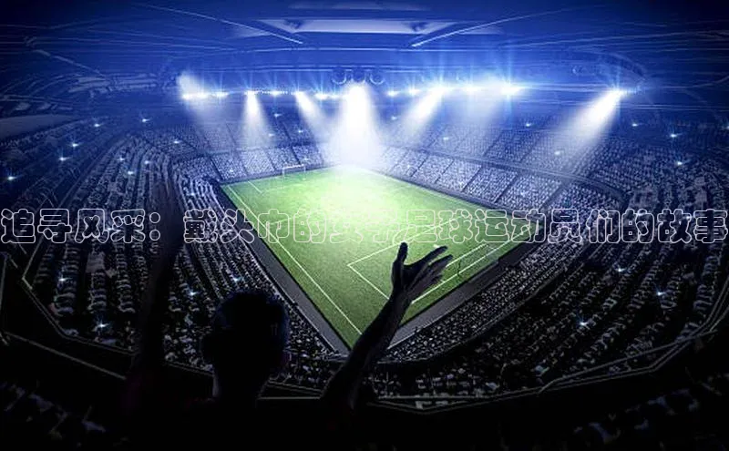 辉达娱乐彩票官网云创智行追寻风采：戴头巾的女子足球运动员们的故事