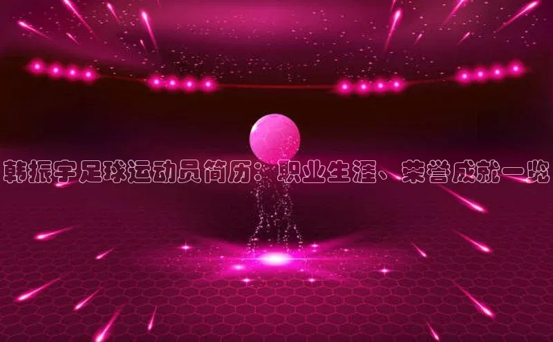 辉达娱乐平台皮阿诺韩振宇足球运动员简历：职业生涯、荣誉成就一览