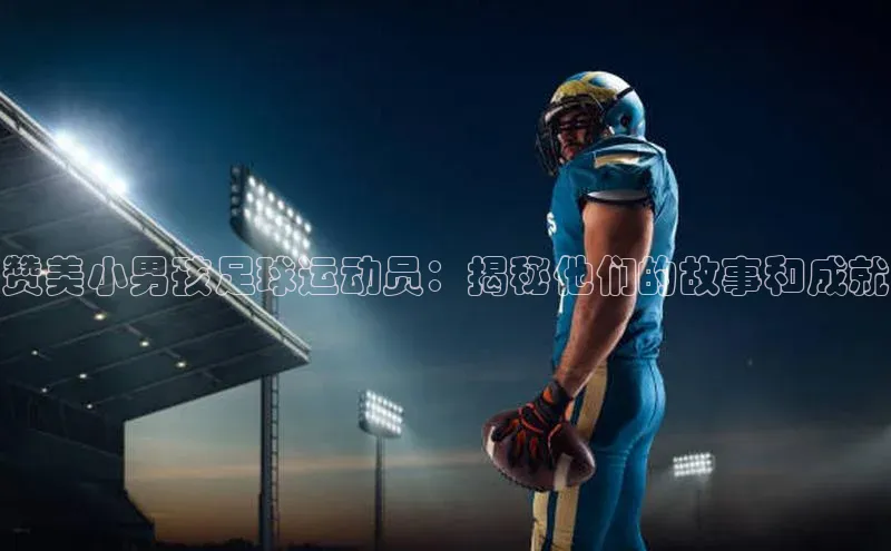 辉达注册官网入口网址京东赞美小男孩足球运动员：揭秘他们的故事和成就