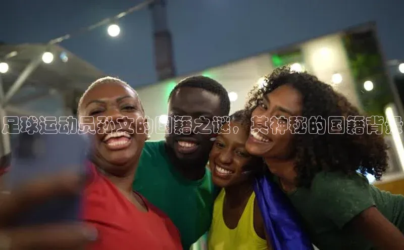 辉达app官方下载百度移动开放平台足球运动员孙文的国籍之谜，其神秘的国籍背景