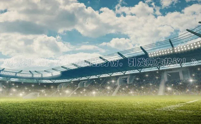 辉达娱乐平台app下载顺丰《揭秘建辉足球运动员的身份，引发网友热议！》