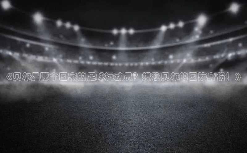 辉达娱乐注册和登录百度网盘企业版《贝尔是哪个国家的足球运动员？揭秘贝尔的国籍身份！》