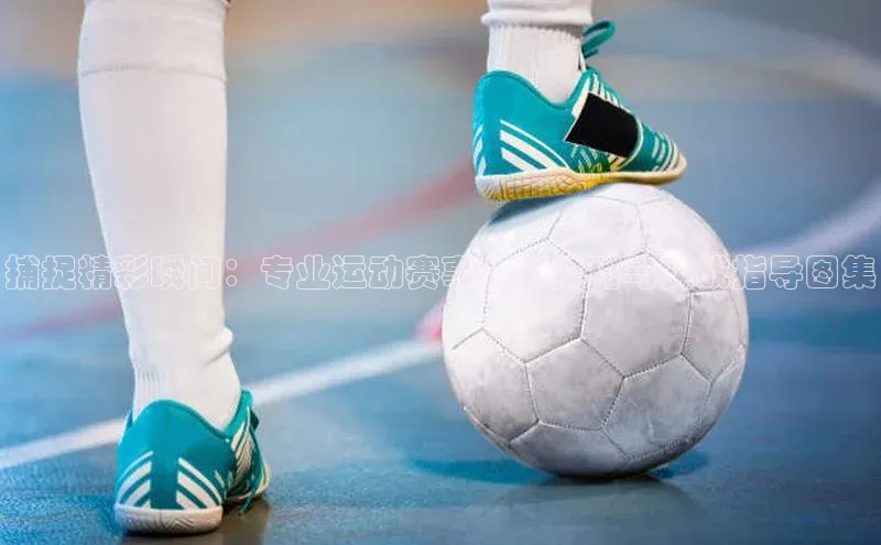 辉达平台登录入口中文在线捕捉精彩瞬间：专业运动赛事摄影技巧与实战指导图集