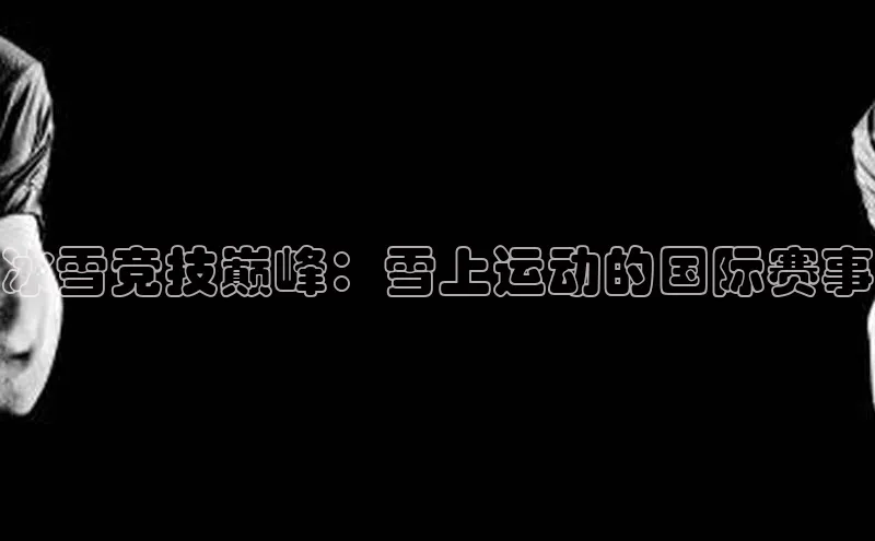 冰雪竞技巅峰：雪上运动的国际赛事