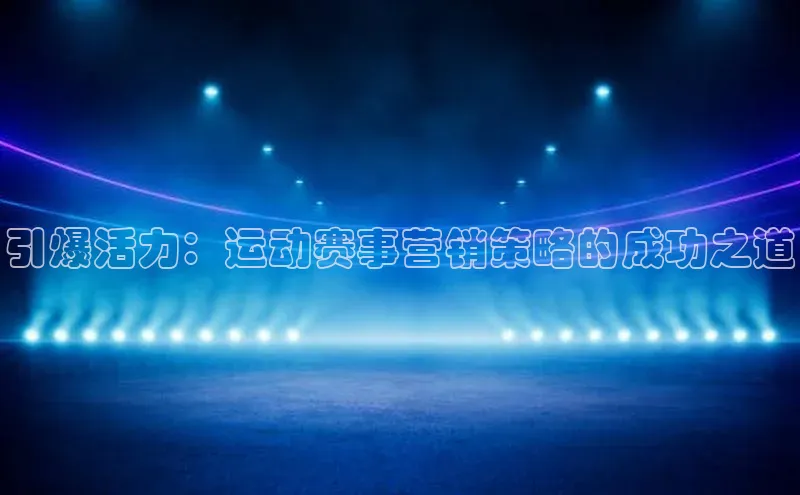 引爆活力：运动赛事营销策略的成功之道