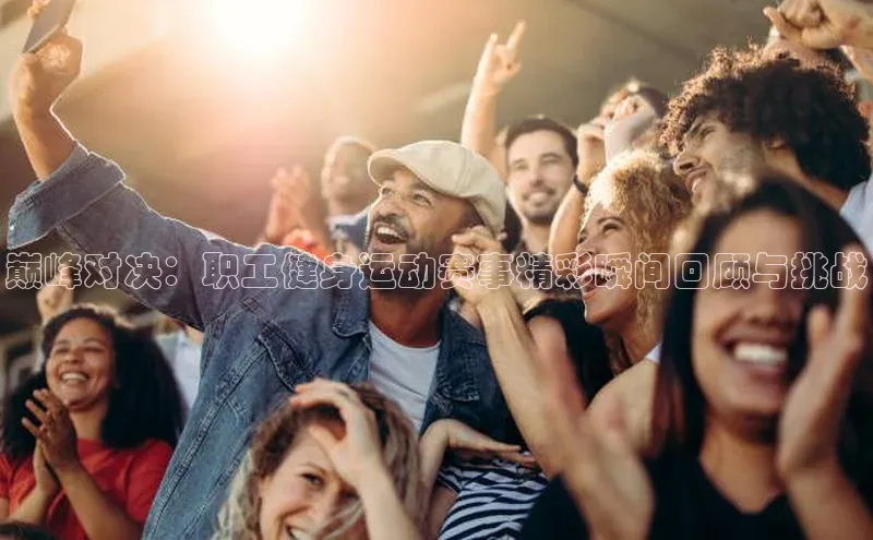 巅峰对决：职工健身运动赛事精彩瞬间回顾与挑战