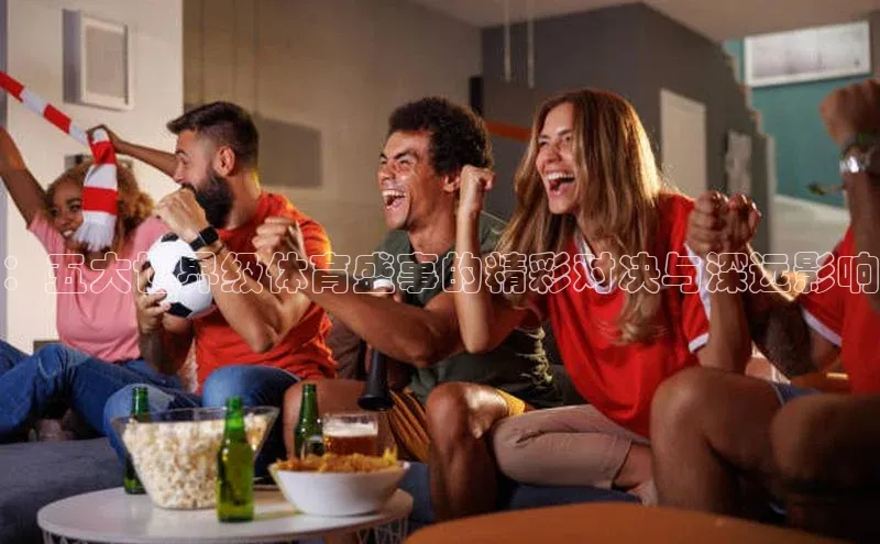 ：五大世界级体育盛事的精彩对决与深远影响