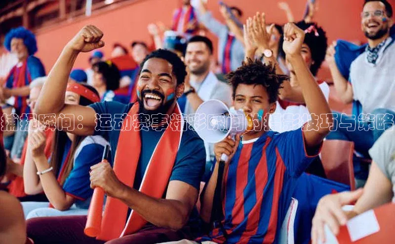 捕捉瞬间：运动赛事精彩瞬间的摄影技巧与策略