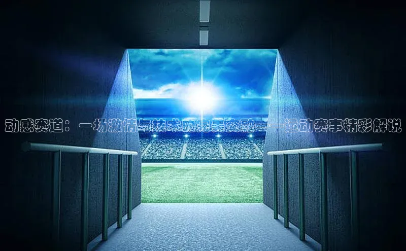 动感赛道：一场激情与技术的完美交融——运动赛事精彩解说