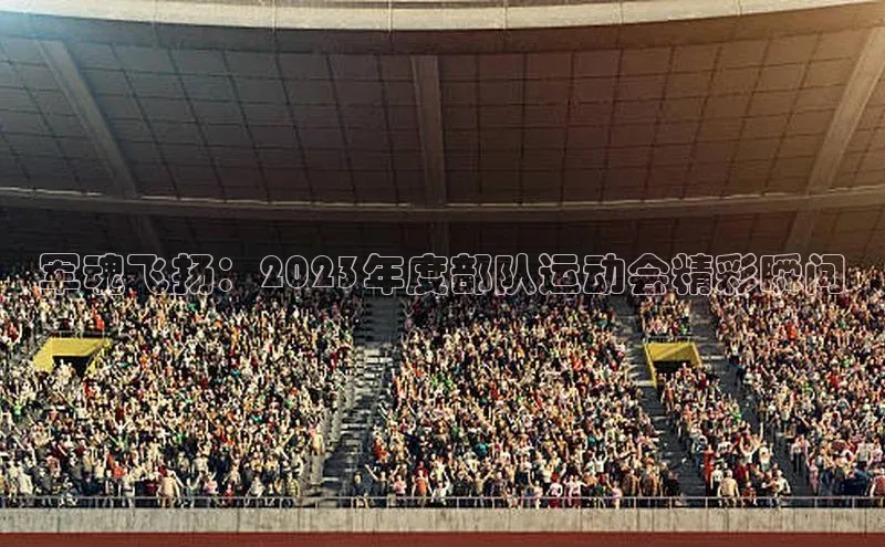 军魂飞扬：2023年度部队运动会精彩瞬间