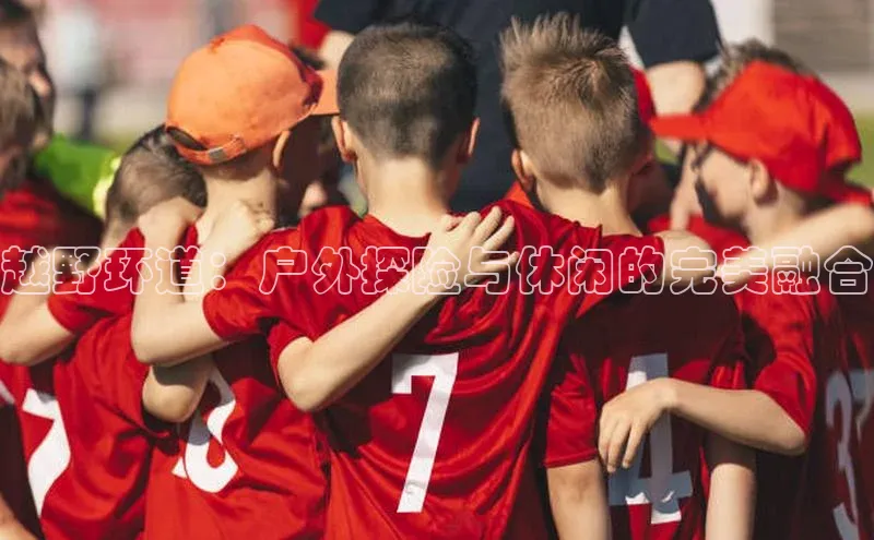 越野环道：户外探险与休闲的完美融合