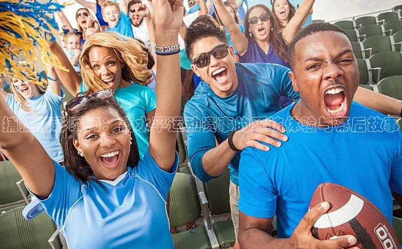 捕捉精彩瞬间：高水平运动赛事的采访体验与幕后故事