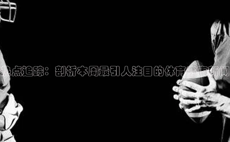 热点追踪：剖析本周最引人注目的体育赛事新闻