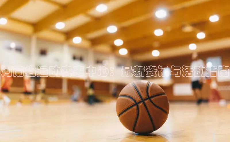 河南省运动赛事中心：最新资讯与活动指南