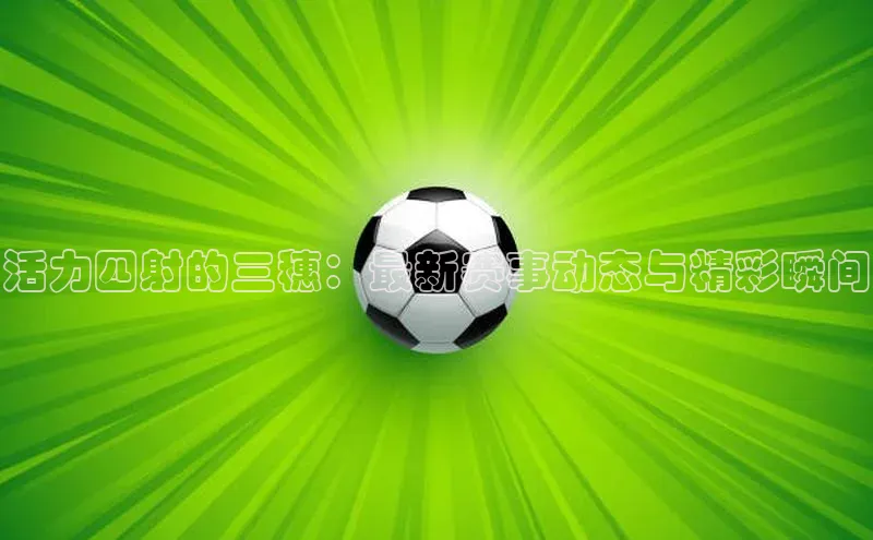活力四射的三穗：最新赛事动态与精彩瞬间