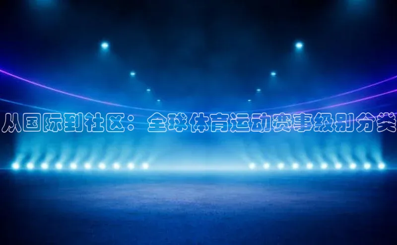从国际到社区：全球体育运动赛事级别分类